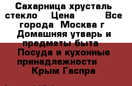 Сахарница хрусталь стекло  › Цена ­ 100 - Все города, Москва г. Домашняя утварь и предметы быта » Посуда и кухонные принадлежности   . Крым,Гаспра